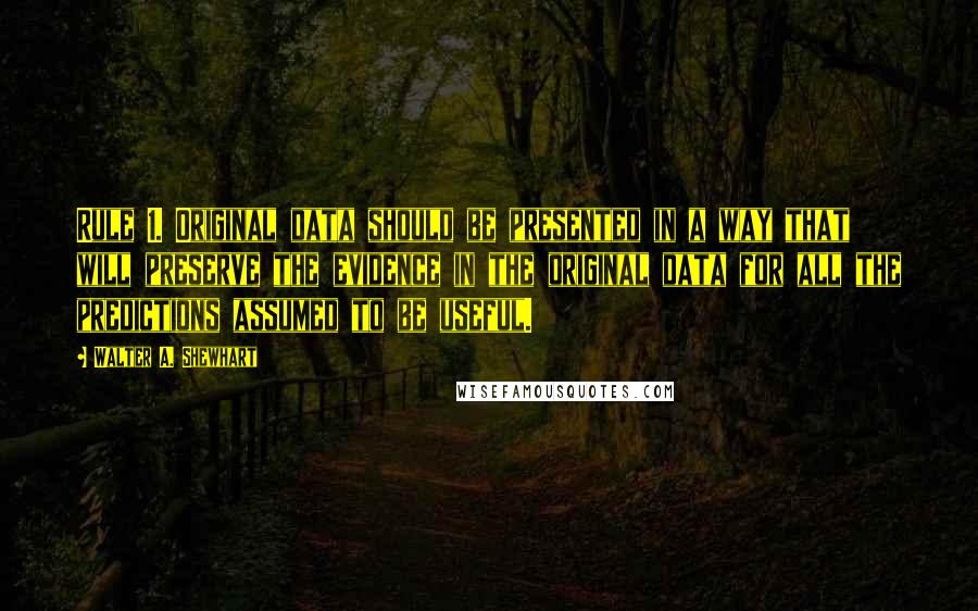 Walter A. Shewhart quotes: Rule 1. Original data should be presented in a way that will preserve the evidence in the original data for all the predictions assumed to be useful.