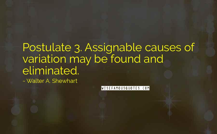 Walter A. Shewhart quotes: Postulate 3. Assignable causes of variation may be found and eliminated.