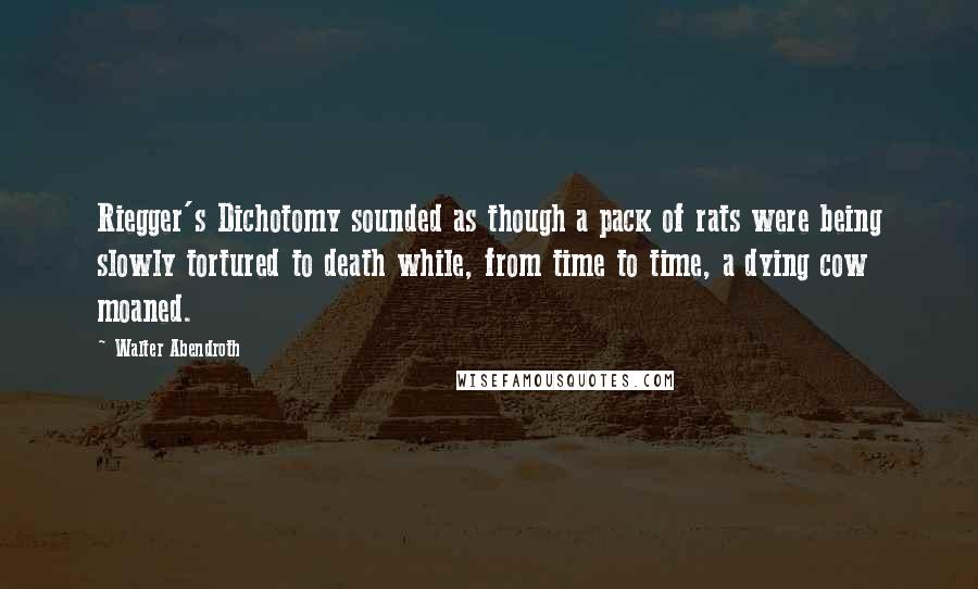 Walter Abendroth quotes: Riegger's Dichotomy sounded as though a pack of rats were being slowly tortured to death while, from time to time, a dying cow moaned. Walter Abendroth quotes: Riegger's Dichotomy sounded as though a pack of rats were being slowly tortured to death while, from time to time, a dying cow moaned.