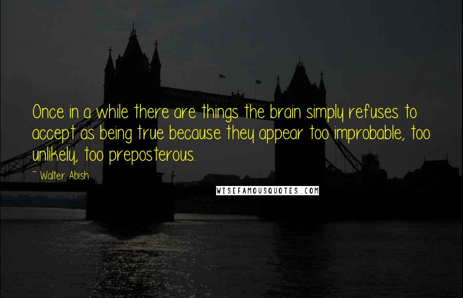 Walter Abish quotes: Once in a while there are things the brain simply refuses to accept as being true because they appear too improbable, too unlikely, too preposterous.