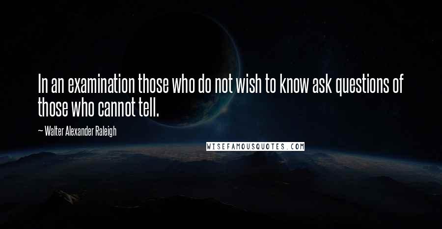 Walter Alexander Raleigh quotes: In an examination those who do not wish to know ask questions of those who cannot tell.