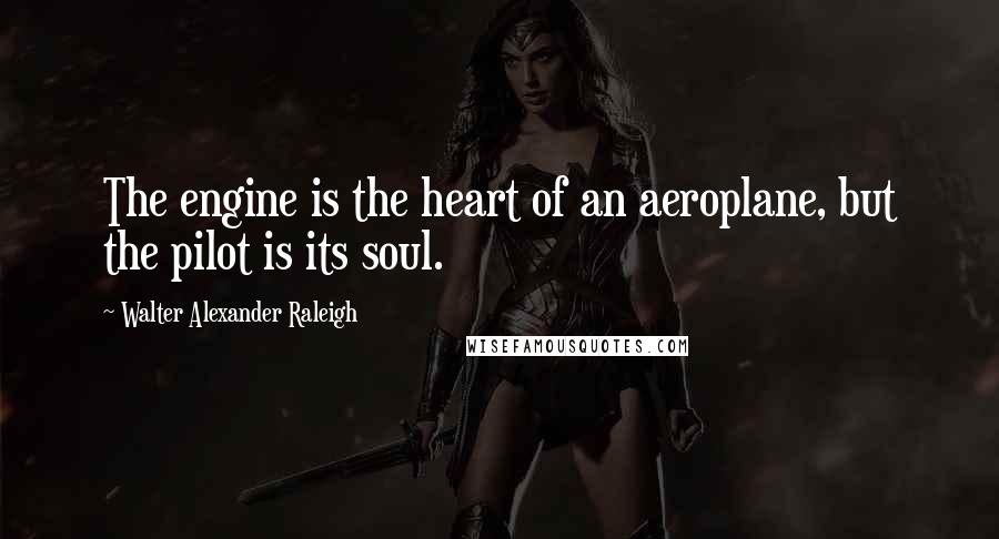 Walter Alexander Raleigh quotes: The engine is the heart of an aeroplane, but the pilot is its soul.