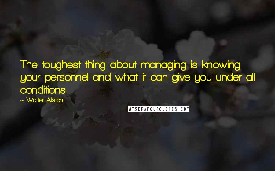 Walter Alston quotes: The toughest thing about managing is knowing your personnel and what it can give you under all conditions. Walter Alston quotes: The toughest thing about managing is knowing your personnel and what it can give you under all conditions.
