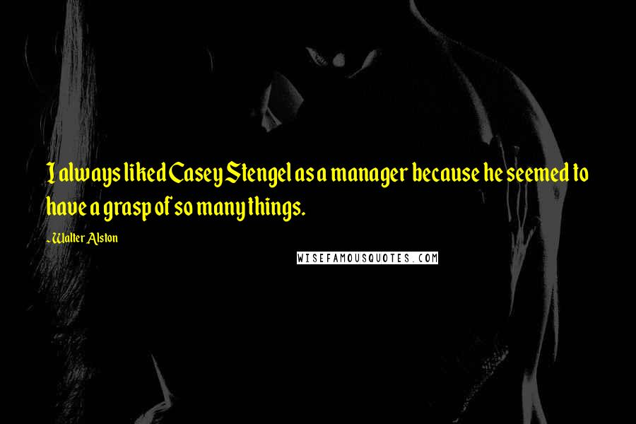 Walter Alston quotes: I always liked Casey Stengel as a manager because he seemed to have a grasp of so many things.