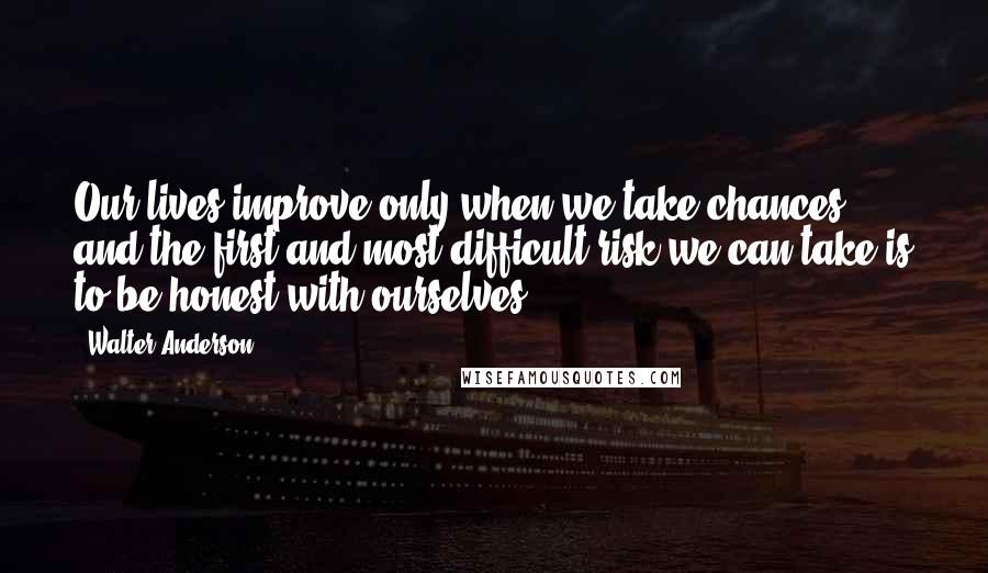 Walter Anderson quotes: Our lives improve only when we take chances - and the first and most difficult risk we can take is to be honest with ourselves.