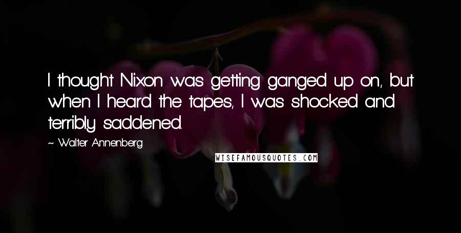 Walter Annenberg quotes: I thought Nixon was getting ganged up on, but when I heard the tapes, I was shocked and terribly saddened.