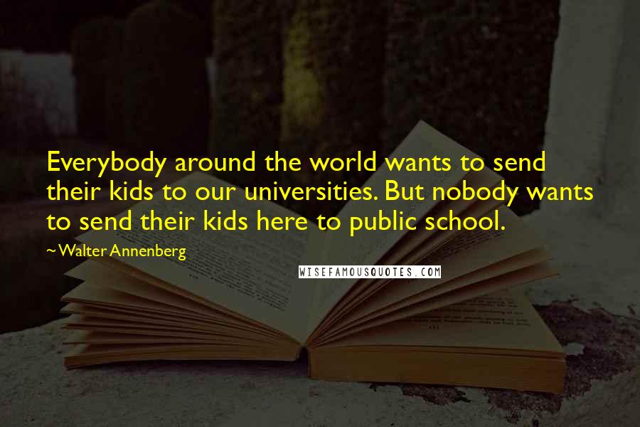 Walter Annenberg quotes: Everybody around the world wants to send their kids to our universities. But nobody wants to send their kids here to public school.