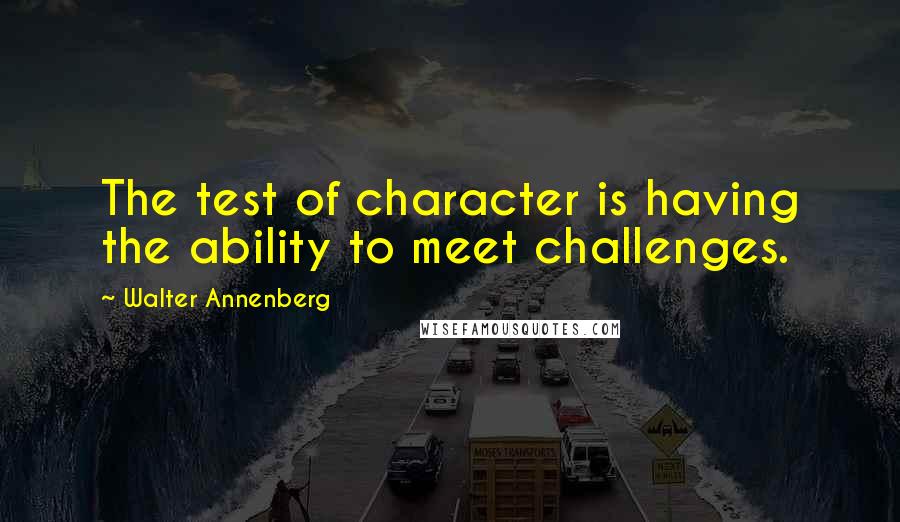 Walter Annenberg quotes: The test of character is having the ability to meet challenges.