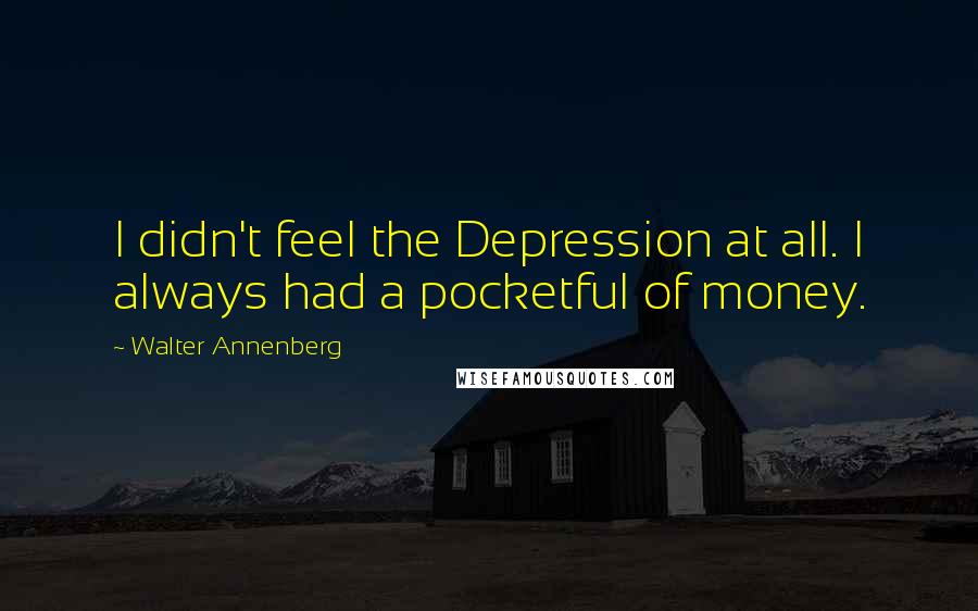 Walter Annenberg quotes: I didn't feel the Depression at all. I always had a pocketful of money.