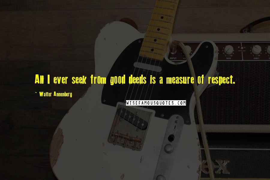 Walter Annenberg quotes: All I ever seek from good deeds is a measure of respect.