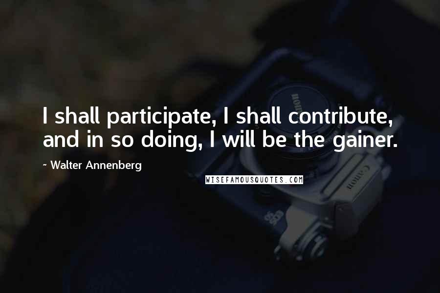 Walter Annenberg quotes: I shall participate, I shall contribute, and in so doing, I will be the gainer.