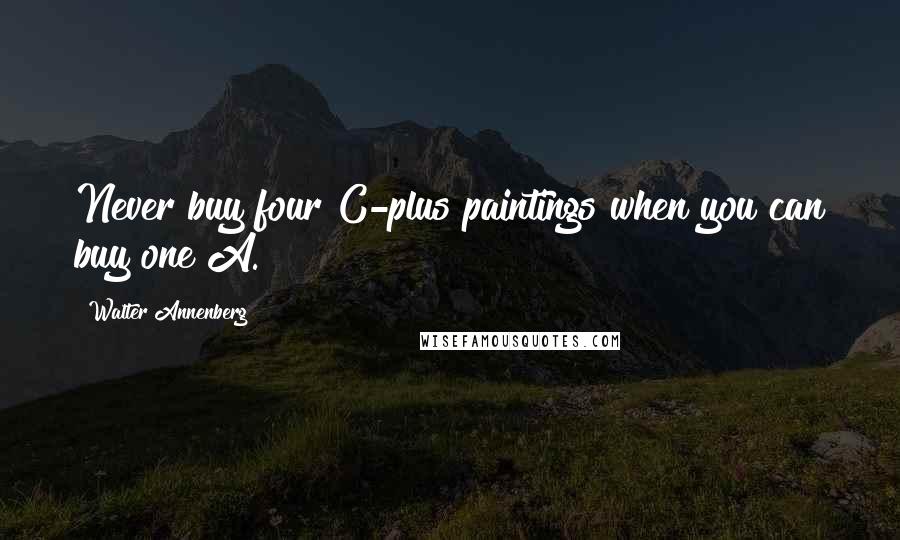 Walter Annenberg quotes: Never buy four C-plus paintings when you can buy one A.