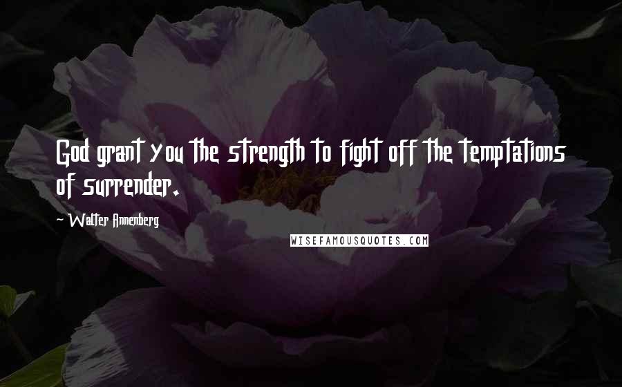 Walter Annenberg quotes: God grant you the strength to fight off the temptations of surrender.