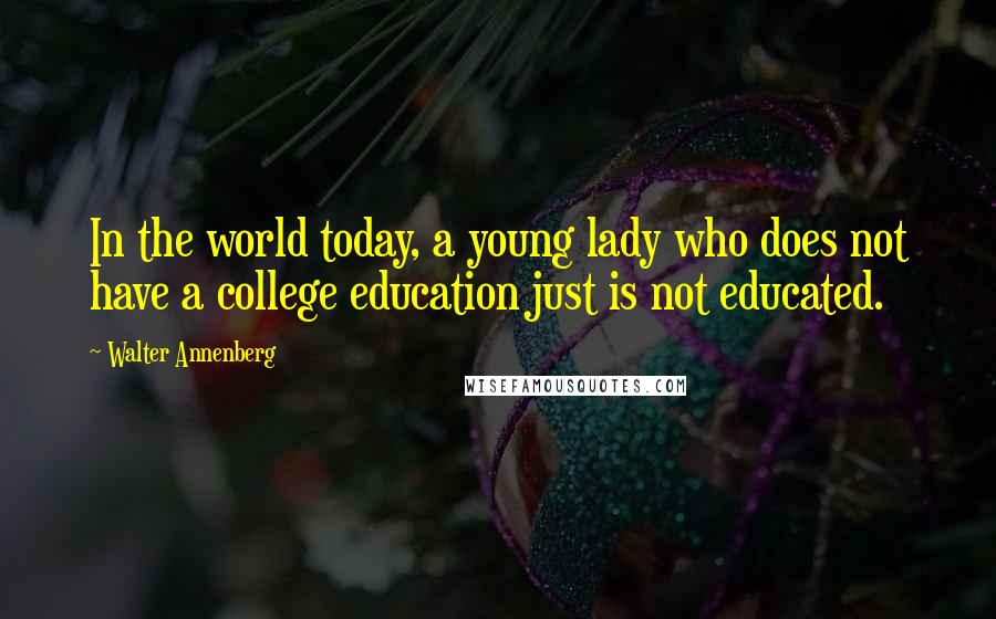 Walter Annenberg quotes: In the world today, a young lady who does not have a college education just is not educated.