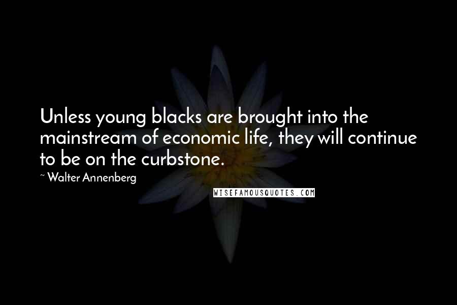 Walter Annenberg quotes: Unless young blacks are brought into the mainstream of economic life, they will continue to be on the curbstone.