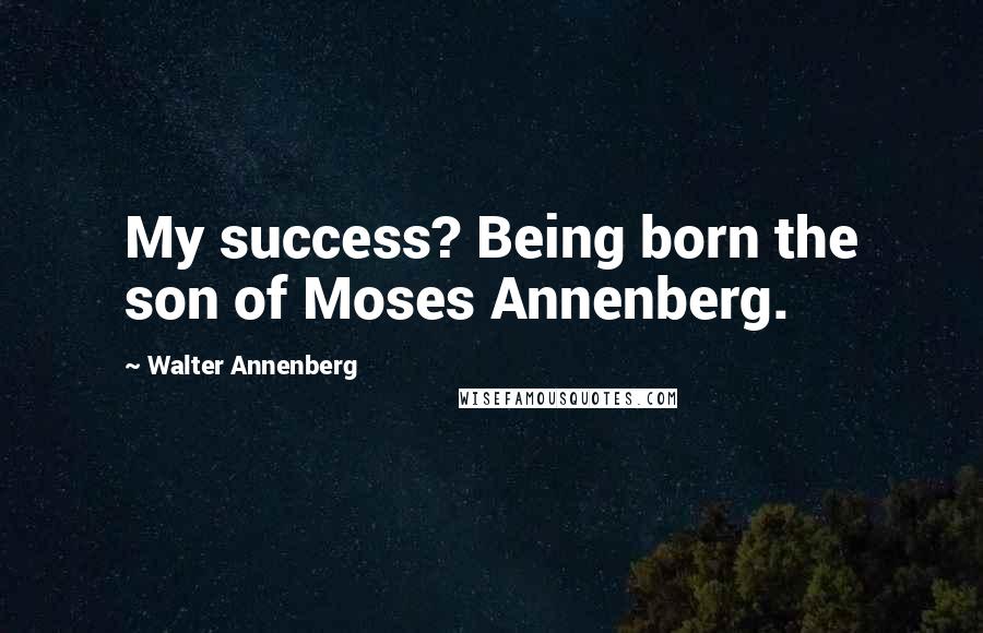 Walter Annenberg quotes: My success? Being born the son of Moses Annenberg.