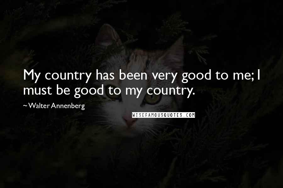 Walter Annenberg quotes: My country has been very good to me; I must be good to my country.