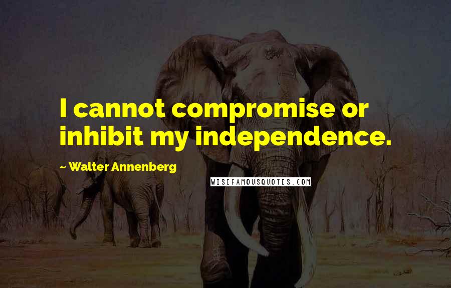 Walter Annenberg quotes: I cannot compromise or inhibit my independence.