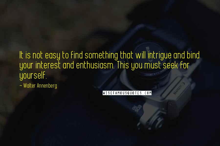 Walter Annenberg quotes: It is not easy to find something that will intrigue and bind your interest and enthusiasm. This you must seek for yourself.