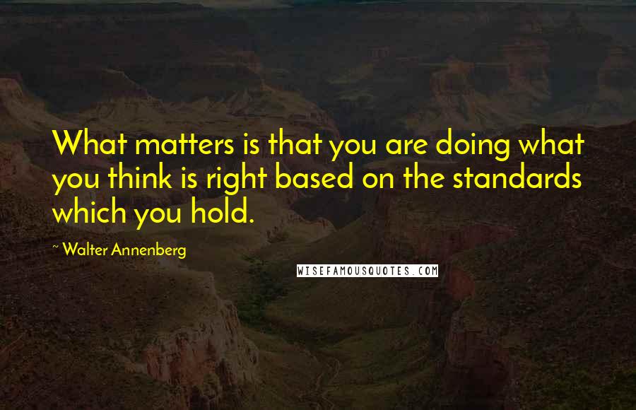 Walter Annenberg quotes: What matters is that you are doing what you think is right based on the standards which you hold.