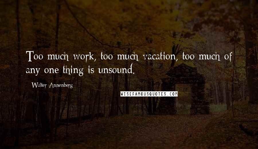 Walter Annenberg quotes: Too much work, too much vacation, too much of any one thing is unsound.