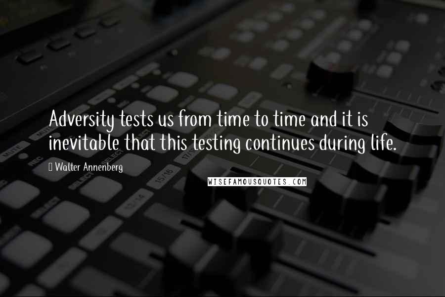 Walter Annenberg quotes: Adversity tests us from time to time and it is inevitable that this testing continues during life.