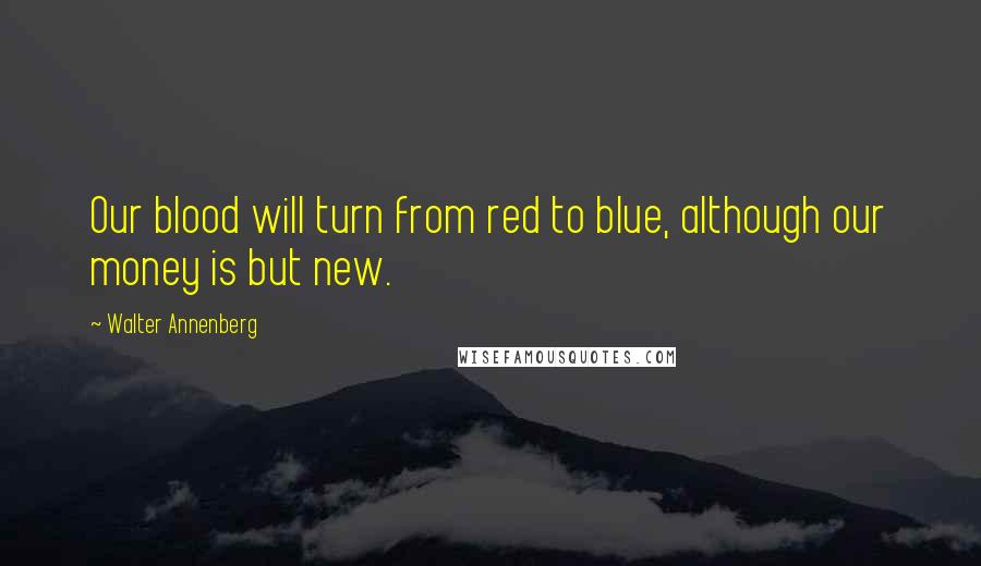 Walter Annenberg quotes: Our blood will turn from red to blue, although our money is but new.