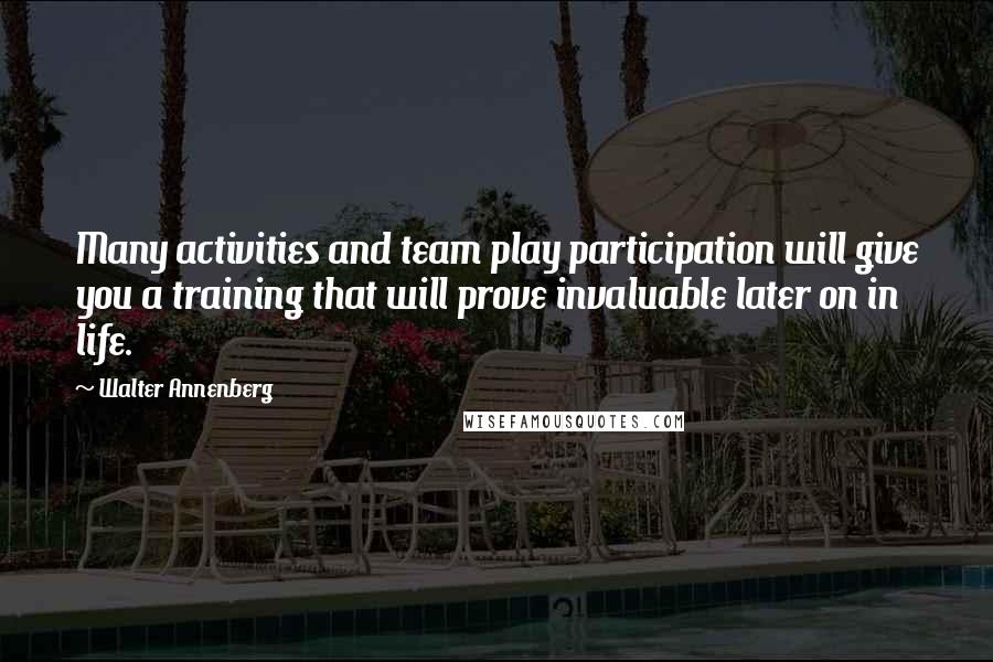 Walter Annenberg quotes: Many activities and team play participation will give you a training that will prove invaluable later on in life.