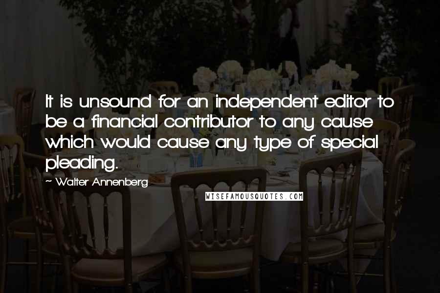 Walter Annenberg quotes: It is unsound for an independent editor to be a financial contributor to any cause which would cause any type of special pleading.