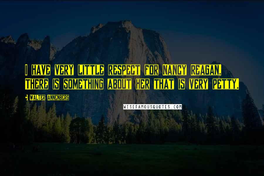 Walter Annenberg quotes: I have very little respect for Nancy Reagan. There is something about her that is very petty.