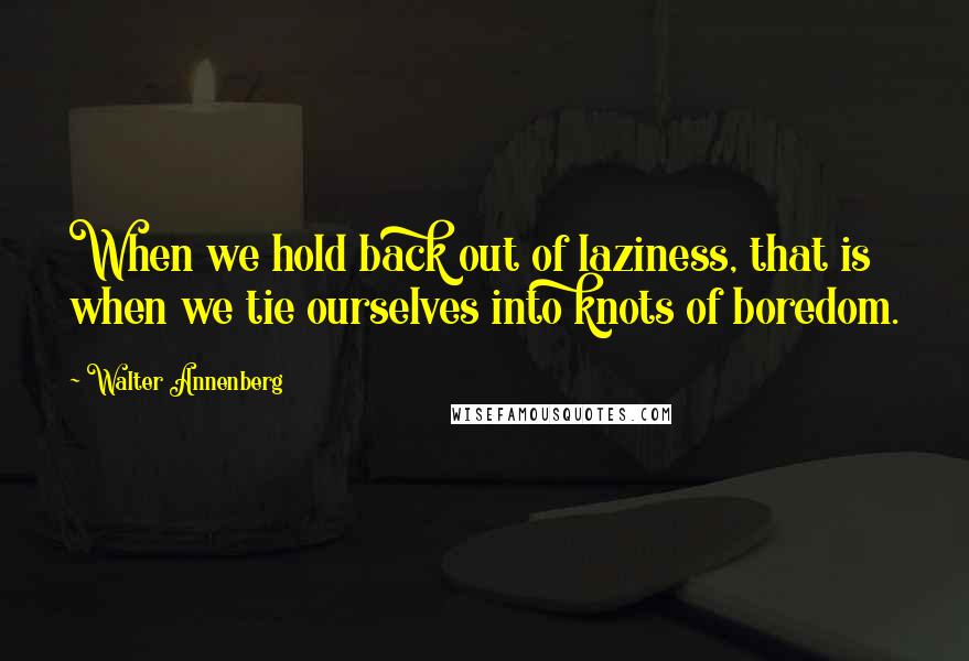 Walter Annenberg quotes: When we hold back out of laziness, that is when we tie ourselves into knots of boredom.