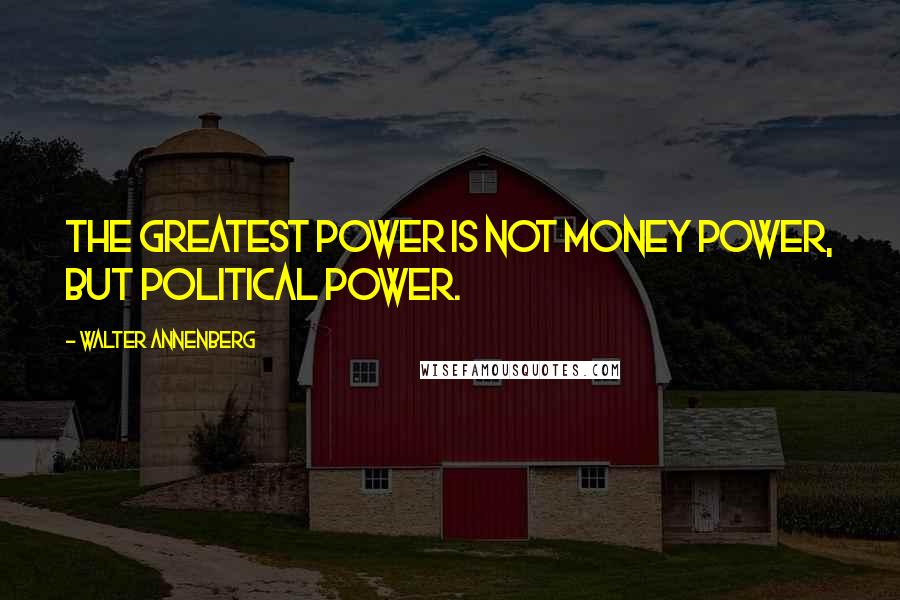Walter Annenberg quotes: The greatest power is not money power, but political power.