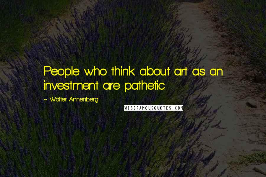 Walter Annenberg quotes: People who think about art as an investment are pathetic.