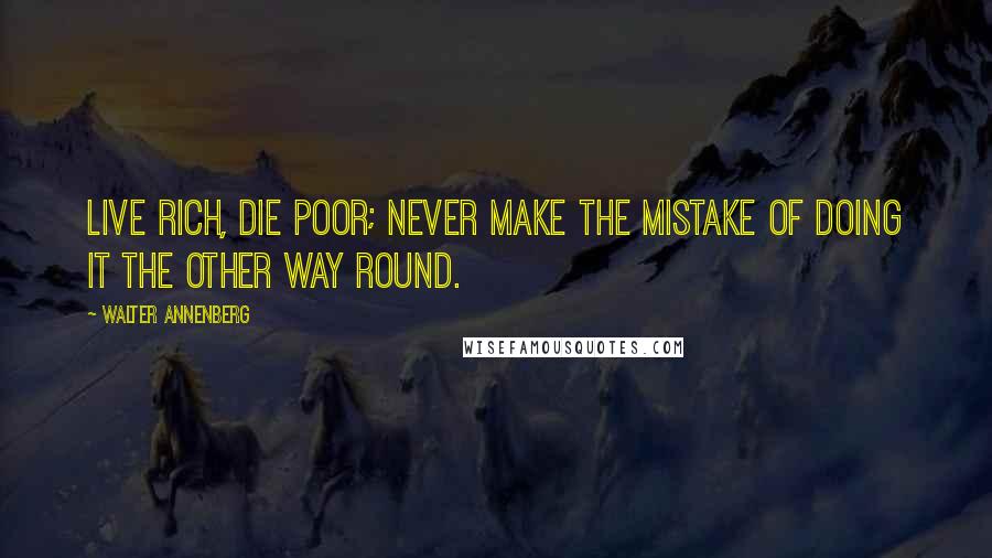 Walter Annenberg quotes: Live rich, die poor; never make the mistake of doing it the other way round.