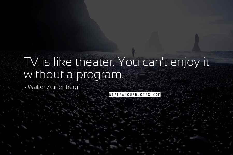 Walter Annenberg quotes: TV is like theater. You can't enjoy it without a program.