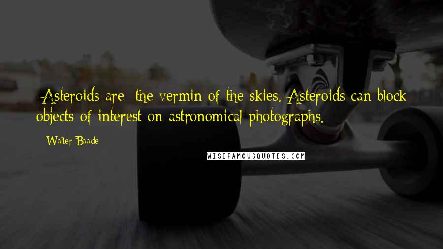 Walter Baade quotes: [Asteroids are] the vermin of the skies.[Asteroids can block objects of interest on astronomical photographs.]