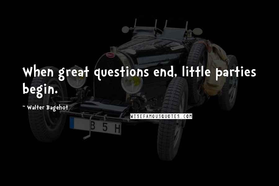 Walter Bagehot quotes: When great questions end, little parties begin.