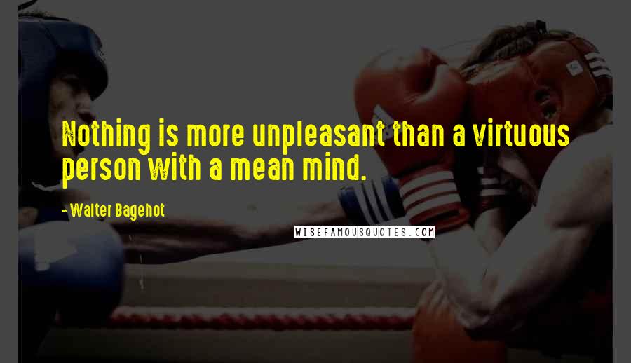 Walter Bagehot quotes: Nothing is more unpleasant than a virtuous person with a mean mind.