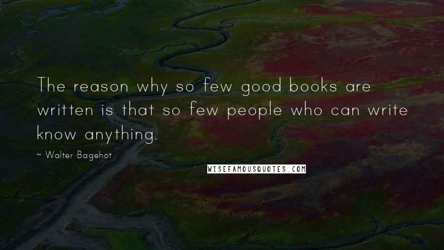 Walter Bagehot quotes: The reason why so few good books are written is that so few people who can write know anything.