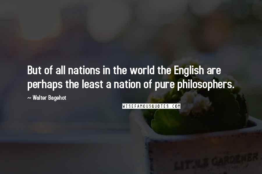 Walter Bagehot quotes: But of all nations in the world the English are perhaps the least a nation of pure philosophers.