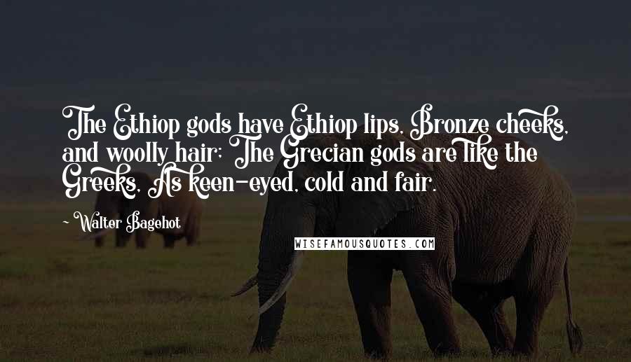 Walter Bagehot quotes: The Ethiop gods have Ethiop lips, Bronze cheeks, and woolly hair; The Grecian gods are like the Greeks, As keen-eyed, cold and fair.