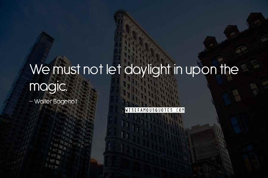 Walter Bagehot quotes: We must not let daylight in upon the magic.