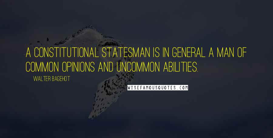 Walter Bagehot quotes: A constitutional statesman is in general a man of common opinions and uncommon abilities.