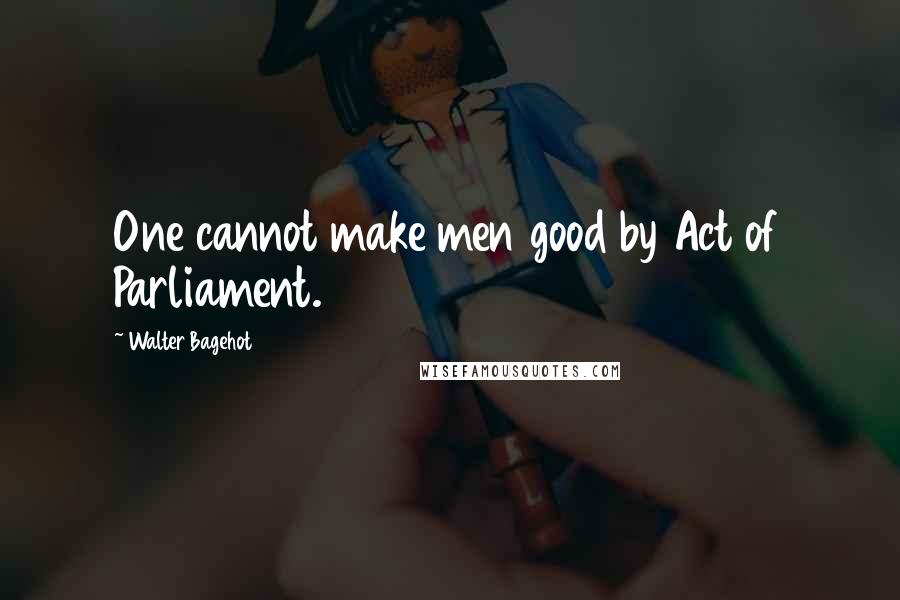 Walter Bagehot quotes: One cannot make men good by Act of Parliament.