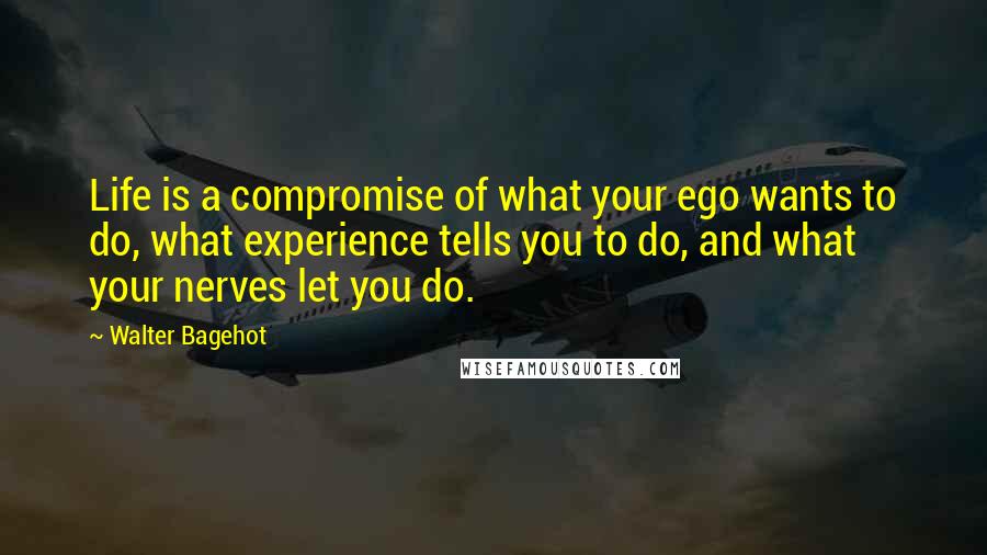 Walter Bagehot quotes: Life is a compromise of what your ego wants to do, what experience tells you to do, and what your nerves let you do.