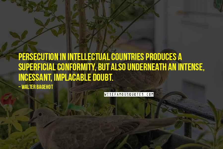 Walter Bagehot quotes: Persecution in intellectual countries produces a superficial conformity, but also underneath an intense, incessant, implacable doubt.