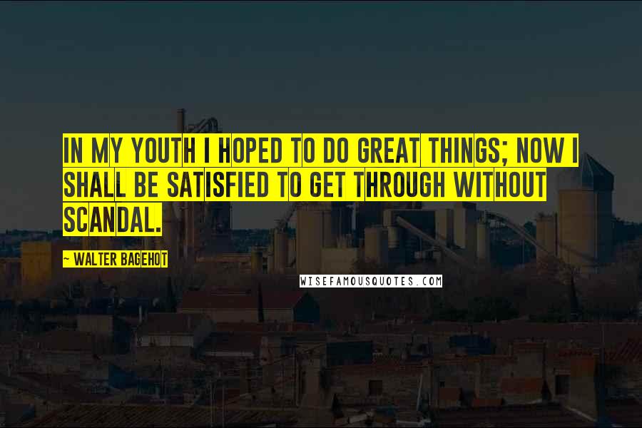 Walter Bagehot quotes: In my youth I hoped to do great things; now I shall be satisfied to get through without scandal.