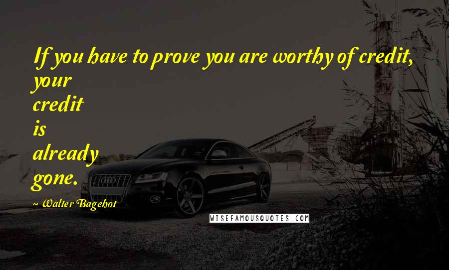 Walter Bagehot quotes: If you have to prove you are worthy of credit, your credit is already gone.