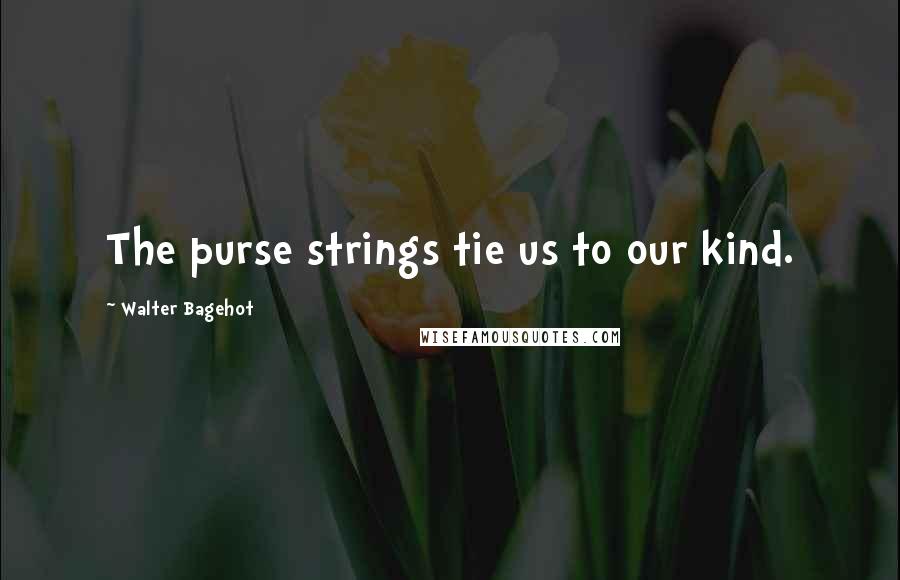 Walter Bagehot quotes: The purse strings tie us to our kind.