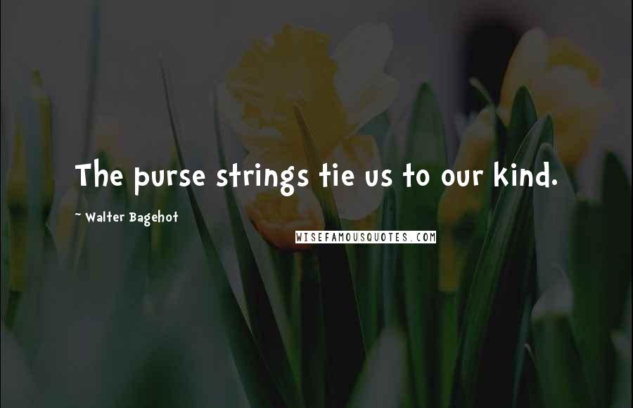 Walter Bagehot quotes: The purse strings tie us to our kind.